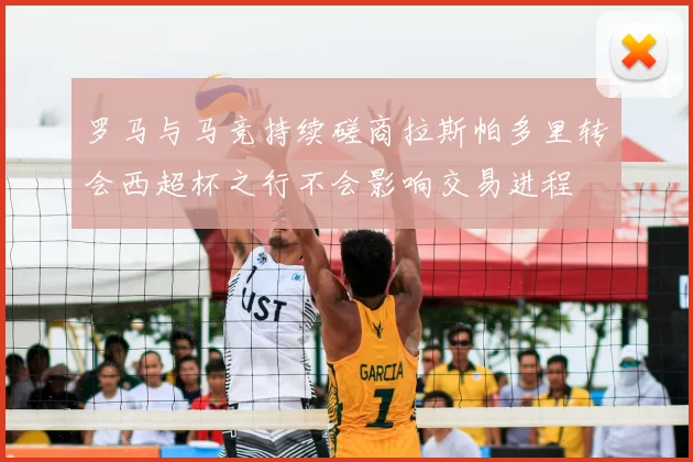 罗马与马竞持续磋商拉斯帕多里转会西超杯之行不会影响交易进程