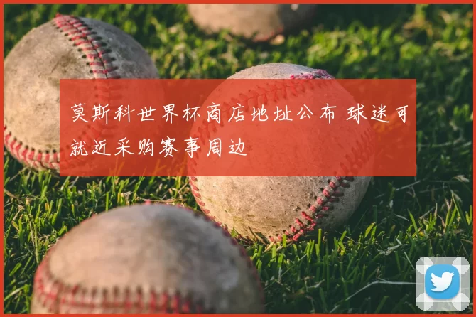 莫斯科世界杯商店地址公布 球迷可就近采购赛事周边