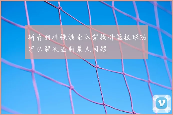斯普利特强调全队需提升篮板球防守以解决当前最大问题