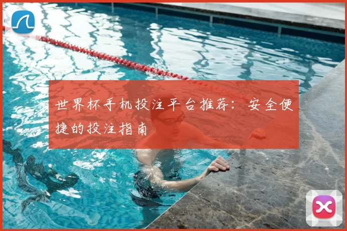 世界杯手机投注平台推荐：安全便捷的投注指南