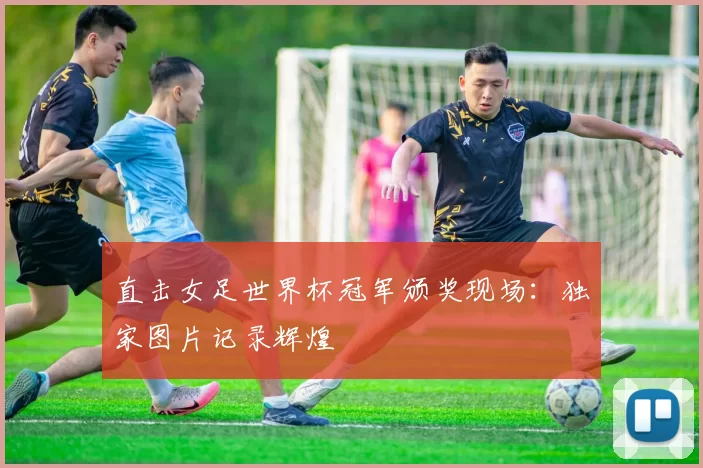 直击女足世界杯冠军颁奖现场：独家图片记录辉煌