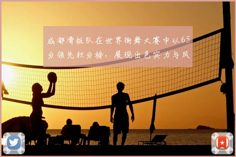 成都滑板队在世界街舞大赛中以65分领先积分榜,展现出色实力与风采