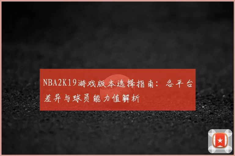 NBA2K19游戏版本选择指南：各平台差异与球员能力值解析