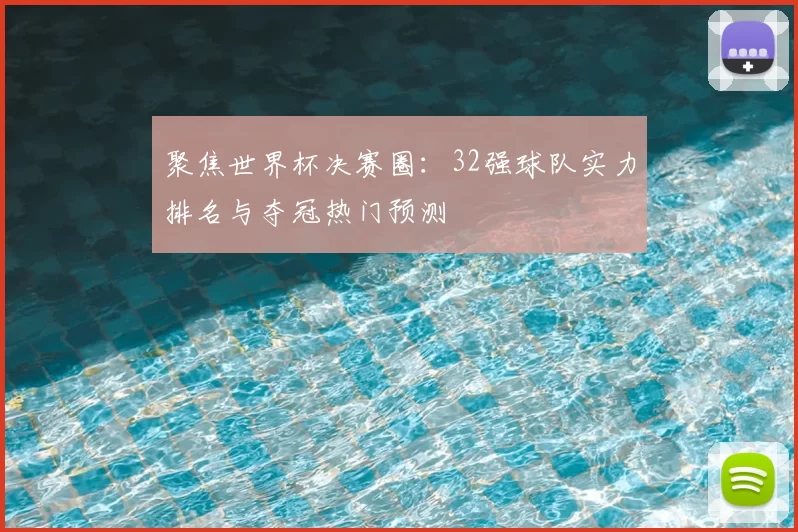 聚焦世界杯决赛圈：32强球队实力排名与夺冠热门预测