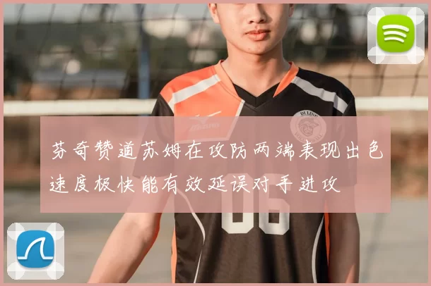 芬奇赞道苏姆在攻防两端表现出色速度极快能有效延误对手进攻