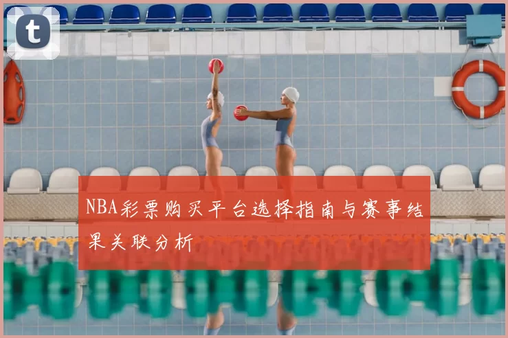 NBA彩票购买平台选择指南与赛事结果关联分析