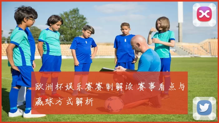 欧洲杯娱乐赛赛制解读 赛事看点与赢球方式解析