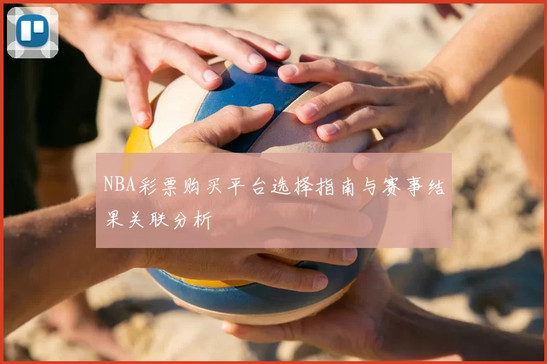 NBA彩票购买平台选择指南与赛事结果关联分析