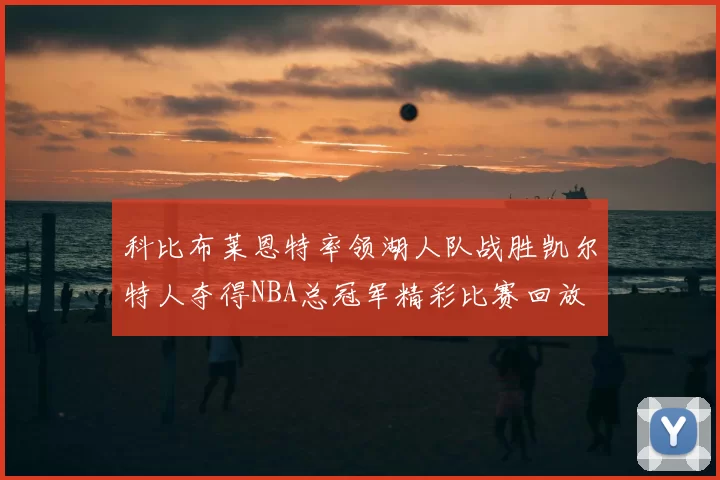 科比布莱恩特率领湖人队战胜凯尔特人夺得NBA总冠军精彩比赛回放