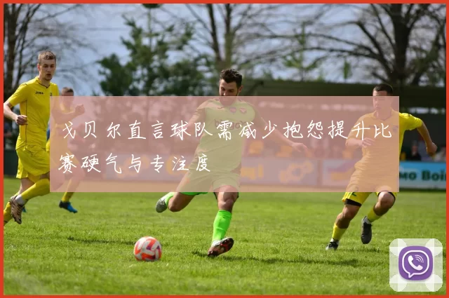 戈贝尔直言球队需减少抱怨提升比赛硬气与专注度