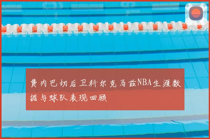 费内巴切后卫科尔克马兹NBA生涯数据与球队表现回顾