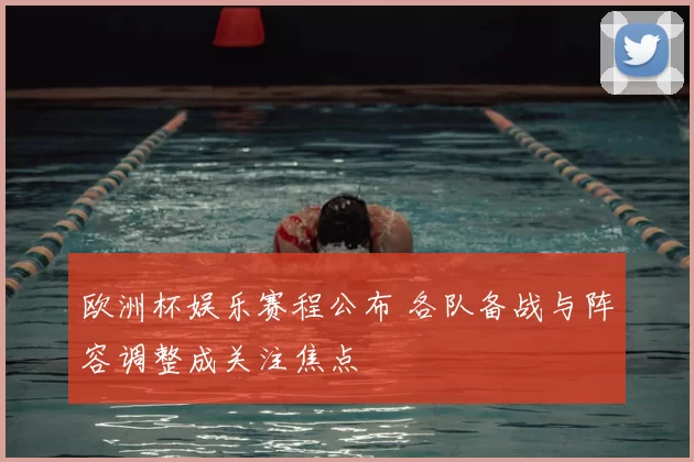 欧洲杯娱乐赛程公布 各队备战与阵容调整成关注焦点