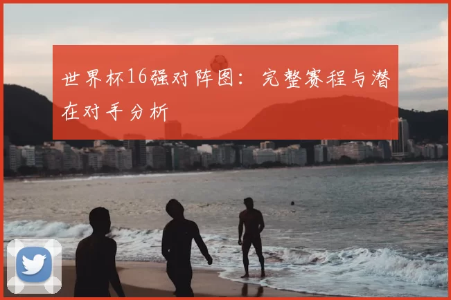 世界杯16强对阵图:完整赛程与潜在对手分析