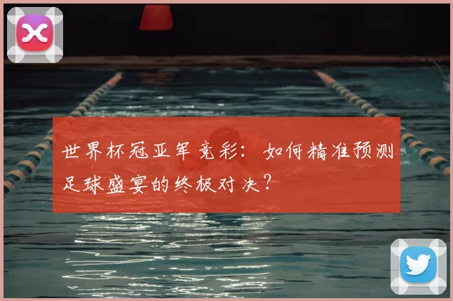 世界杯冠亚军竞彩:如何精准预测足球盛宴的终极对决?