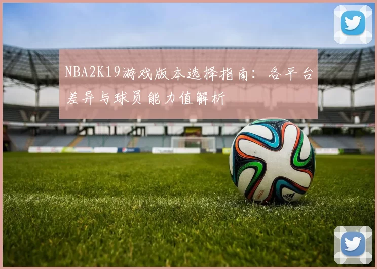 NBA2K19游戏版本选择指南：各平台差异与球员能力值解析