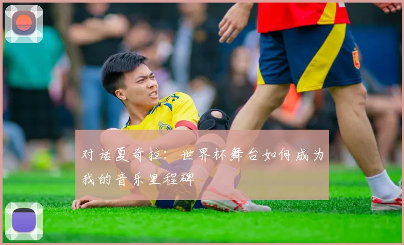 对话夏奇拉：世界杯舞台如何成为我的音乐里程碑