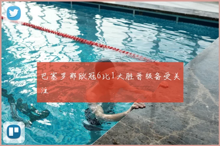 巴塞罗那欧冠6比1大胜晋级备受关注