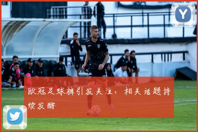 欧冠足球裤引发关注,相关话题持续发酵