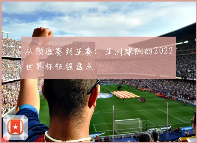 从预选赛到正赛:亚洲球队的2022世界杯征程盘点