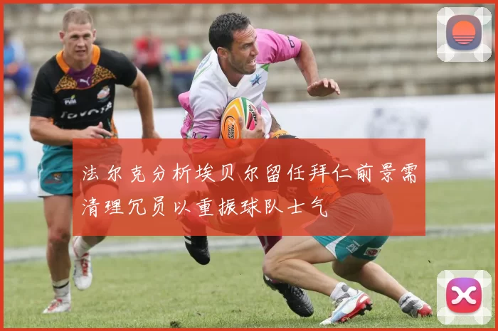 法尔克分析埃贝尔留任拜仁前景需清理冗员以重振球队士气