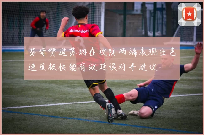 芬奇赞道苏姆在攻防两端表现出色速度极快能有效延误对手进攻