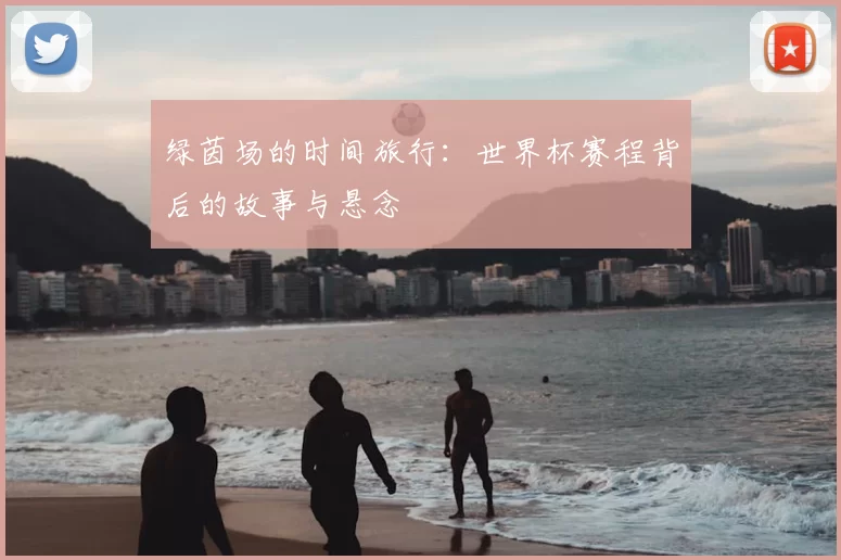 绿茵场的时间旅行:世界杯赛程背后的故事与悬念