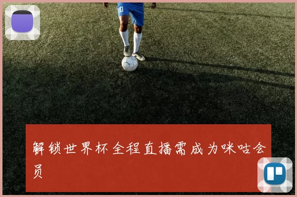 解锁世界杯全程直播需成为咪咕会员