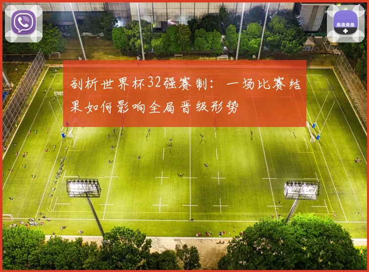 剖析世界杯32强赛制:一场比赛结果如何影响全局晋级形势