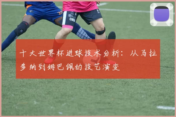 十大世界杯进球技术分析：从马拉多纳到姆巴佩的技艺演变