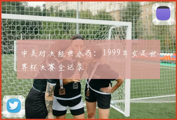 中美对决经典永存：1999年女足世界杯决赛全记录
