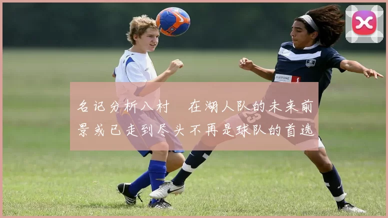 名记分析八村塁在湖人队的未来前景或已走到尽头不再是球队的首选目标