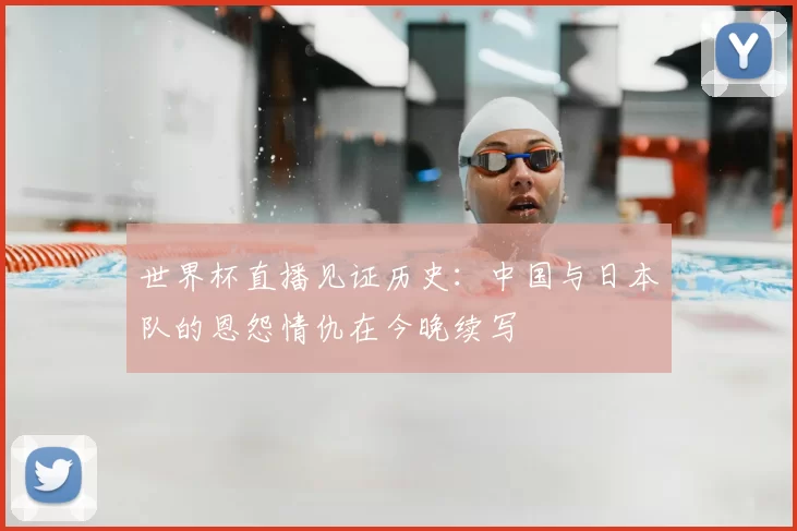 世界杯直播见证历史:中国与日本队的恩怨情仇在今晚续写