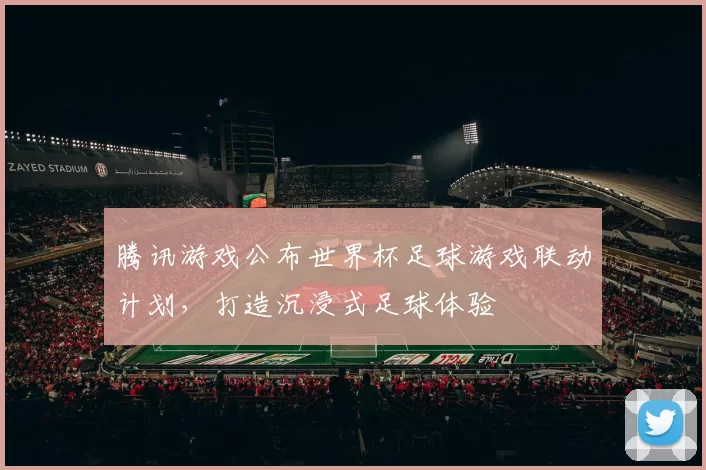 腾讯游戏公布世界杯足球游戏联动计划，打造沉浸式足球体验