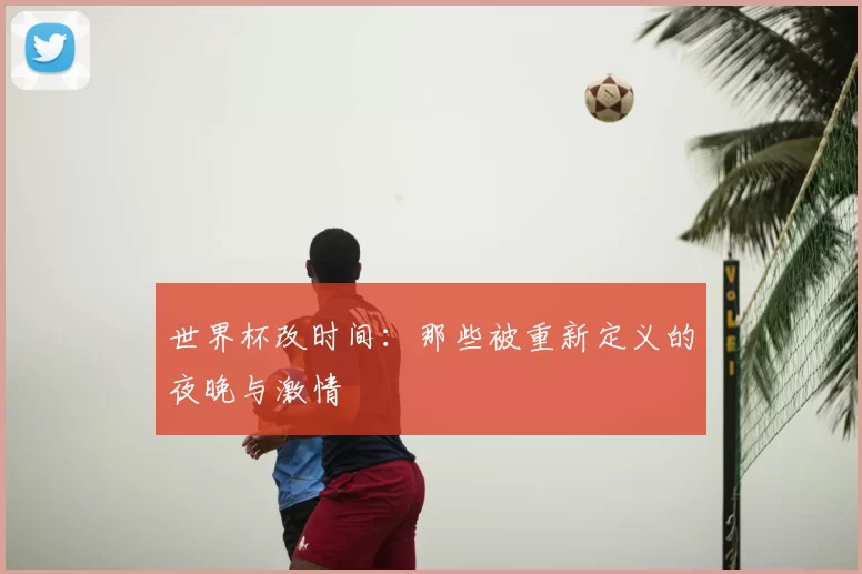 世界杯改时间:那些被重新定义的夜晚与激情