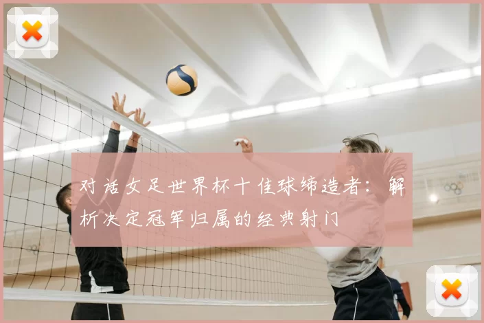 对话女足世界杯十佳球缔造者：解析决定冠军归属的经典射门