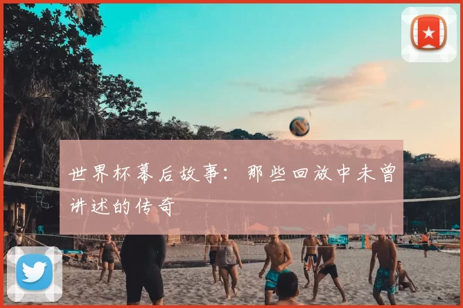 世界杯幕后故事：那些回放中未曾讲述的传奇