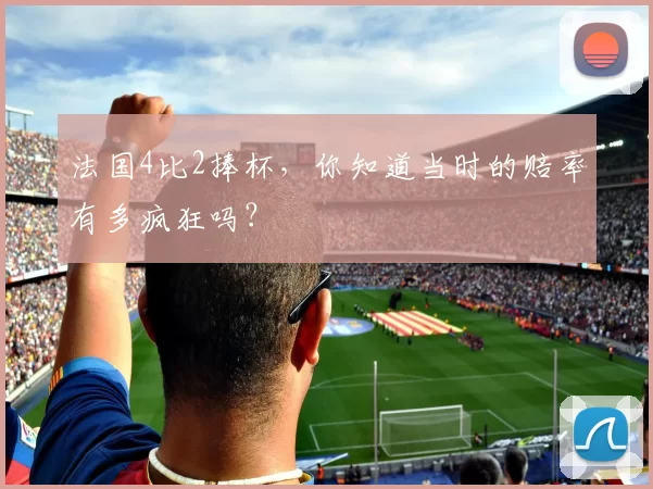 法国4比2捧杯，你知道当时的赔率有多疯狂吗？