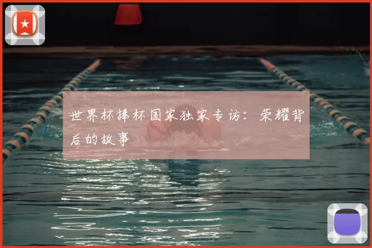 世界杯捧杯国家独家专访：荣耀背后的故事