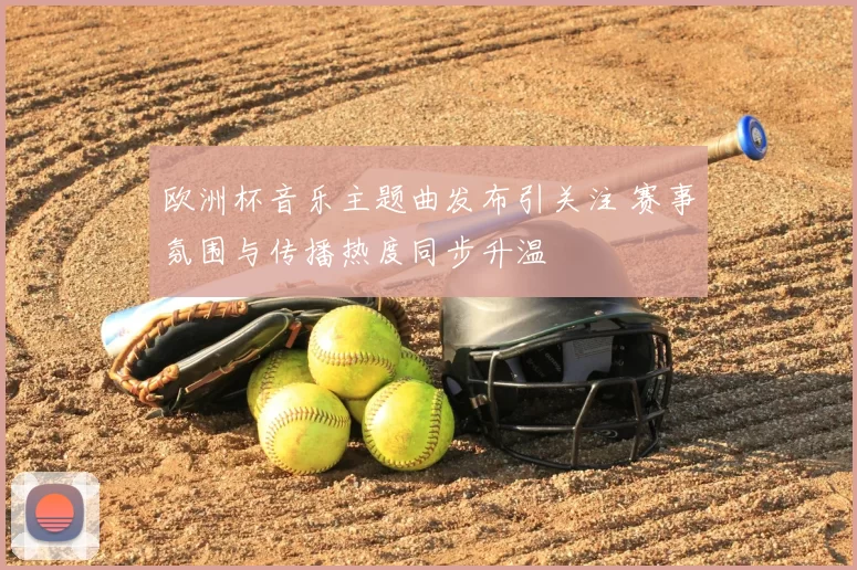 欧洲杯音乐主题曲发布引关注 赛事氛围与传播热度同步升温