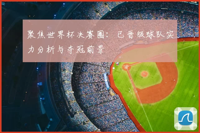 聚焦世界杯决赛圈:已晋级球队实力分析与夺冠前景
