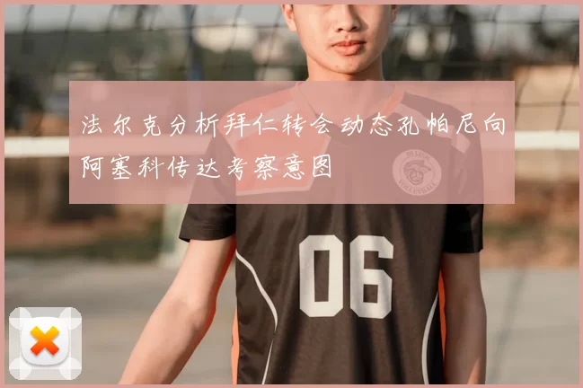 法尔克分析拜仁转会动态孔帕尼向阿塞科传达考察意图