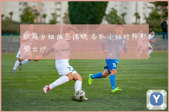 欧冠分组抽签揭晓 各队小组对阵形势出炉
