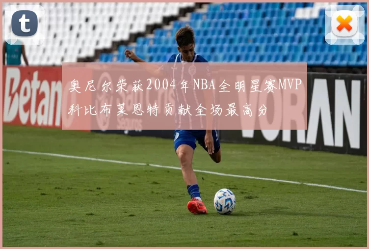 奥尼尔荣获2004年NBA全明星赛MVP科比布莱恩特贡献全场最高分