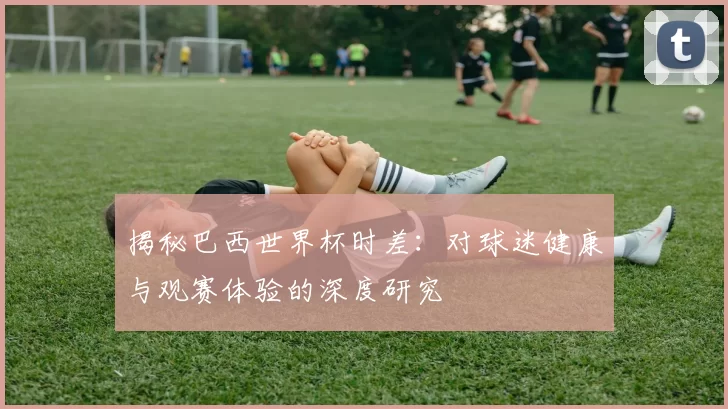 揭秘巴西世界杯时差:对球迷健康与观赛体验的深度研究