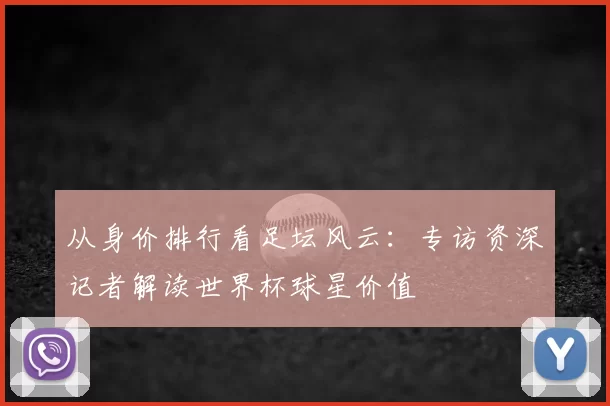 从身价排行看足坛风云：专访资深记者解读世界杯球星价值