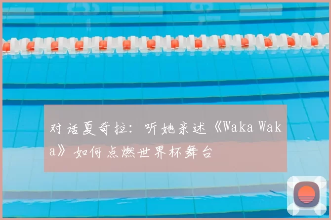 对话夏奇拉：听她亲述《Waka Waka》如何点燃世界杯舞台