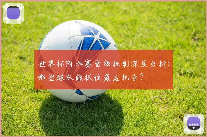 世界杯附加赛晋级机制深度分析:哪些球队能抓住最后机会?