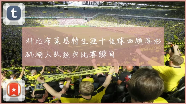 科比布莱恩特生涯十佳球回顾洛杉矶湖人队经典比赛瞬间