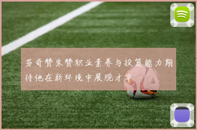 芬奇赞朱赞职业素养与投篮能力期待他在新环境中展现才华