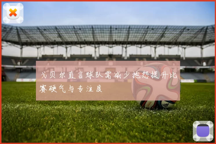 戈贝尔直言球队需减少抱怨提升比赛硬气与专注度